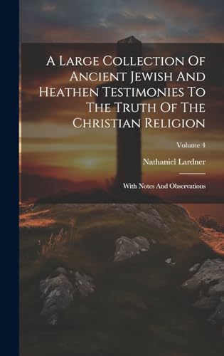 A Large Collection Of Ancient Jewish And Heathen Testimonies To The Truth Of The Christian Religion