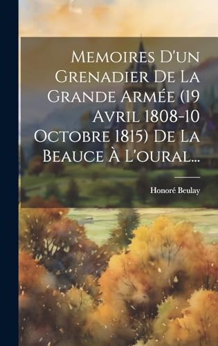 Memoires D'un Grenadier De La Grande Armée (19 Avril 1808-10 Octobre 1815) De La Beauce À L'oural...