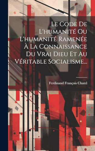Le Code De L'humanité Ou L'humanité Ramenée À La Connaissance Du Vrai Dieu Et Au Véritable Socialisme...