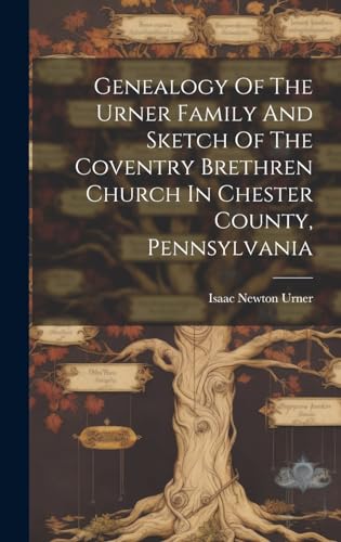 Genealogy Of The Urner Family And Sketch Of The Coventry Brethren Church In Chester County, Pennsylvania