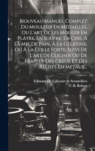 Nouveau Manuel Complet Du Mouleur En Médailles, Ou L'art De Les Mouler En Plâtre, En Soufre, En Cire, À La Mie De Pain, À La Gélatine, Ou À La Colle Forte, Suivi De L'art De Clicher Ou De Frapper Des Creux Et Des Reliefs En Métaux...