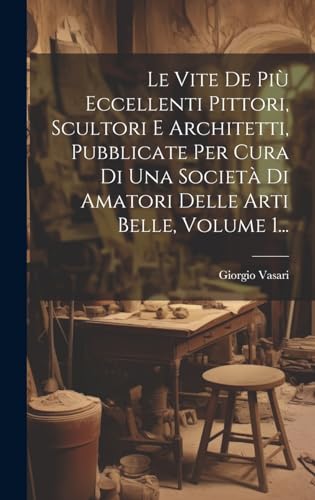 Le Vite De Più Eccellenti Pittori, Scultori E Architetti, Pubblicate Per Cura Di Una Società Di Amatori Delle Arti Belle, Volume 1...