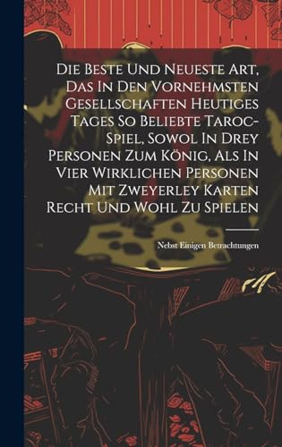 Die Beste Und Neueste Art, Das In Den Vornehmsten Gesellschaften Heutiges Tages So Beliebte Taroc-spiel, Sowol In Drey Personen Zum König, Als In Vier Wirklichen Personen Mit Zweyerley Karten Recht Und Wohl Zu Spielen