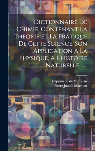 Dictionnaire De Chimie, Contenant La Théorie Et La Pratique De Cette Science, Son Application A La Physique, A L'histoire Naturelle ......