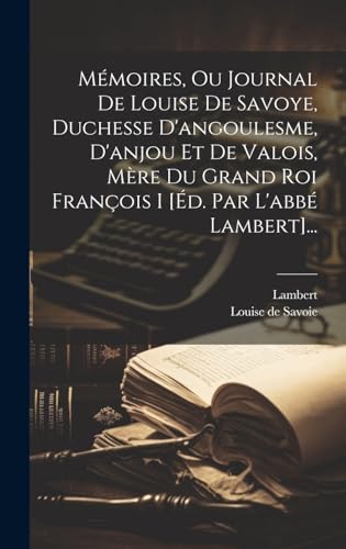 Mémoires, Ou Journal De Louise De Savoye, Duchesse D'angoulesme, D'anjou Et De Valois, Mère Du Grand Roi François I [éd. Par L'abbé Lambert]...