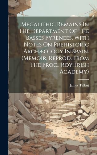 Megalithic Remains In The Department Of The Basses Pyrenees, With Notes On Prehistoric Archæology In Spain. (memoir, Reprod. From The Proc., Roy. Irish Academy)