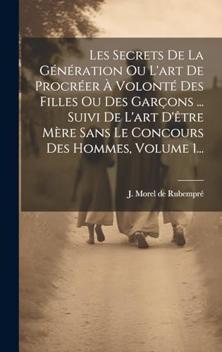 Les Secrets De La Génération Ou L'art De Procréer À Volonté Des Filles Ou Des Garçons ... Suivi De L'art D'être Mère Sans Le Concours Des Hommes, Volume 1...