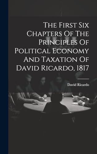 The First Six Chapters Of The Principles Of Political Economy And Taxation Of David Ricardo, 1817