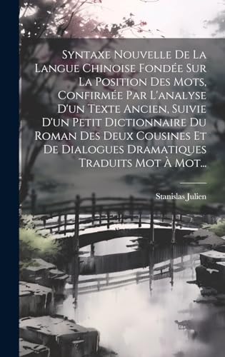 Syntaxe Nouvelle De La Langue Chinoise Fondée Sur La Position Des Mots, Confirmée Par L'analyse D'un Texte Ancien, Suivie D'un Petit Dictionnaire Du Roman Des Deux Cousines Et De Dialogues Dramatiques Traduits Mot À Mot...