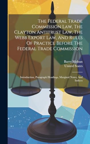 The Federal Trade Commission Law, The Clayton Antitrust Law, The Webb Export Law, And Rules Of Practice Before The Federal Trade Commission