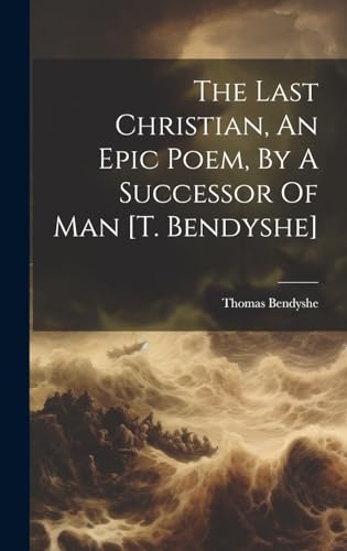 The Last Christian, An Epic Poem, By A Successor Of Man [t. Bendyshe]
