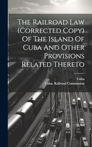 The Railroad Law (corrected Copy) Of The Island Of Cuba And Other Provisions Related Thereto