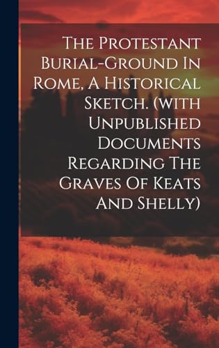 The Protestant Burial-ground In Rome, A Historical Sketch. (with Unpublished Documents Regarding The Graves Of Keats And Shelly)