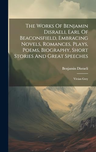 The Works Of Benjamin Disraeli, Earl Of Beaconsfield, Embracing Novels, Romances, Plays, Poems, Biography, Short Stories And Great Speeches