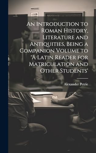 An Introduction to Roman History, Literature and Antiquities, Being a Companion Volume to 'A Latin Reader for Matriculation and Other Students'