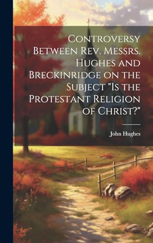 Controversy Between Rev. Messrs. Hughes and Breckinridge on the Subject 'Is the Protestant Religion of Christ?'