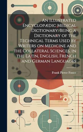 An Illustrated Encyclopædic Medical Dictionary. Being a Dictionary of the Technical Terms Used by Writers on Medicine and the Collateral Sciences, in the Latin, English, French and German Languages