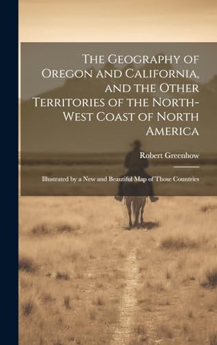 The Geography of Oregon and California, and the Other Territories of the North-west Coast of North America