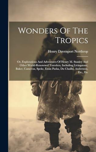 Wonders Of The Tropics; Or, Explorations And Adventures Of Henry M. Stanley And Other World-renowned Travelers, Including Livingstone, Baker, Cameron, Speke, Emin Pasha, Du Chaillu, Andersson, Etc., Etc