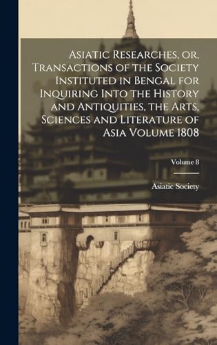 Asiatic Researches, or, Transactions of the Society Instituted in Bengal for Inquiring Into the History and Antiquities, the Arts, Sciences and Literature of Asia Volume 1808; Volume 8