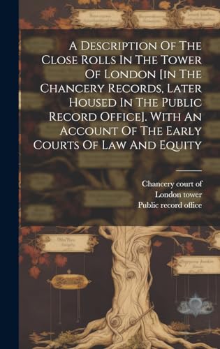 A Description Of The Close Rolls In The Tower Of London [in The Chancery Records, Later Housed In The Public Record Office]. With An Account Of The Early Courts Of Law And Equity