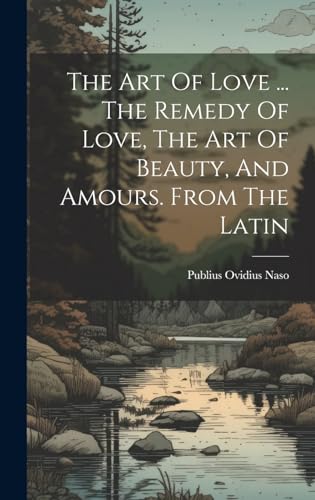 The Art Of Love ... The Remedy Of Love, The Art Of Beauty, And Amours. From The Latin