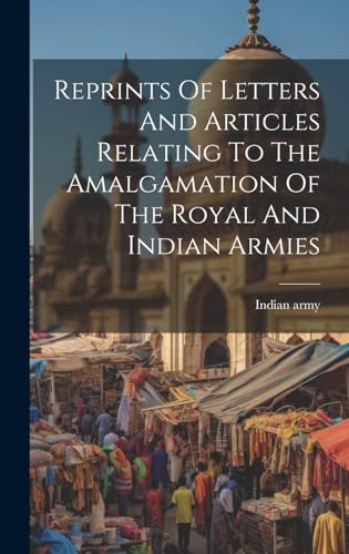 Reprints Of Letters And Articles Relating To The Amalgamation Of The Royal And Indian Armies