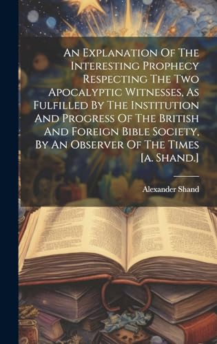 An Explanation Of The Interesting Prophecy Respecting The Two Apocalyptic Witnesses, As Fulfilled By The Institution And Progress Of The British And Foreign Bible Society, By An Observer Of The Times [a. Shand.]