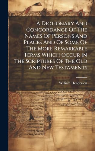 A Dictionary And Concordance Of The Names Of Persons And Places And Of Some Of The More Remarkable Terms Which Occur In The Scriptures Of The Old And New Testaments