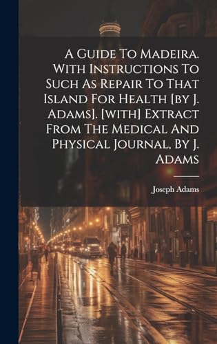 A Guide To Madeira. With Instructions To Such As Repair To That Island For Health [by J. Adams]. [with] Extract From The Medical And Physical Journal, By J. Adams