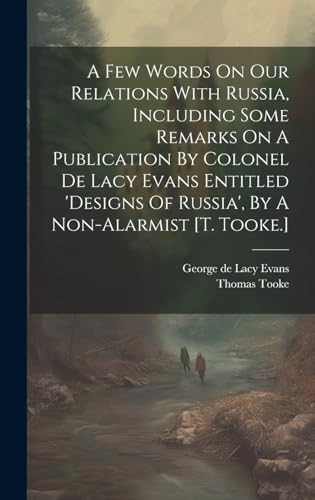 A Few Words On Our Relations With Russia, Including Some Remarks On A Publication By Colonel De Lacy Evans Entitled 'designs Of Russia', By A Non-alarmist [t. Tooke.]