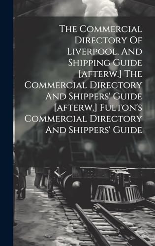The Commercial Directory Of Liverpool, And Shipping Guide [afterw.] The Commercial Directory And Shippers' Guide [afterw.] Fulton's Commercial Directory And Shippers' Guide