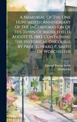 A Memorial Of The One Hundredth Anniversary Of The Incorporation Of The Town Of Middlefield, August 15, 1883, Containing The Historical Discourse By Prof. Edward P. Smith Of Worchester