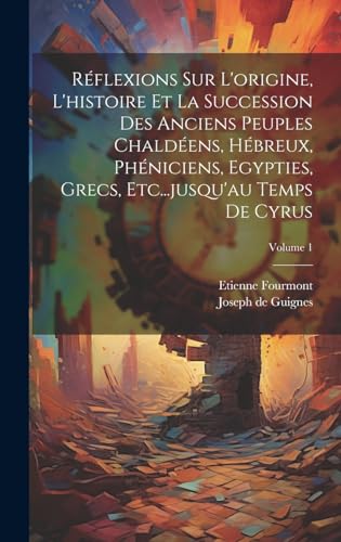Réflexions Sur L'origine, L'histoire Et La Succession Des Anciens Peuples Chaldéens, Hébreux, Phéniciens, Egypties, Grecs, Etc...jusqu'au Temps De Cyrus; Volume 1