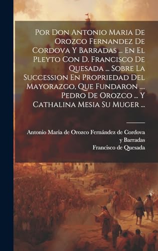 Por Don Antonio Maria De Orozco Fernandez De Cordova Y Barradas ... En El Pleyto Con D. Francisco De Quesada ... Sobre La Succession En Propriedad Del Mayorazgo, Que Fundaron .... Pedro De Orozco ... Y Cathalina Mesia Su Muger ...