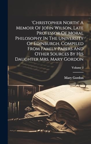 'christopher North' A Memoir Of John Wilson, Late Professor Of Moral Philosophy In The University Of Edinburgh, Compiled From Family Papers And Other Sources By His Daughter Mrs. Mary Gordon; Volume 2