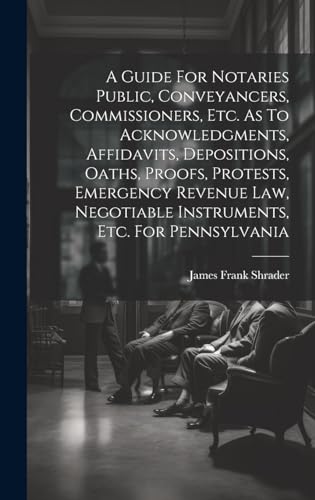 A Guide For Notaries Public, Conveyancers, Commissioners, Etc. As To Acknowledgments, Affidavits, Depositions, Oaths, Proofs, Protests, Emergency Revenue Law, Negotiable Instruments, Etc. For Pennsylvania