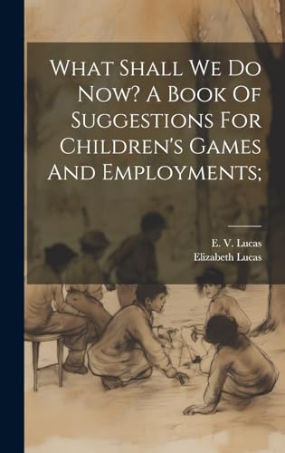 What Shall We Do Now? A Book Of Suggestions For Children's Games And Employments;