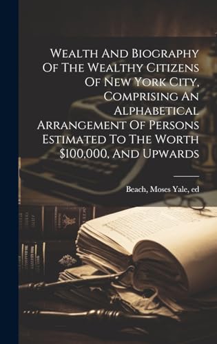 Wealth And Biography Of The Wealthy Citizens Of New York City, Comprising An Alphabetical Arrangement Of Persons Estimated To The Worth $100,000, And Upwards