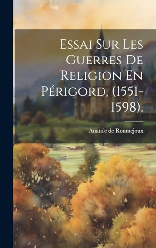Essai Sur Les Guerres De Religion En Périgord, (1551-1598).