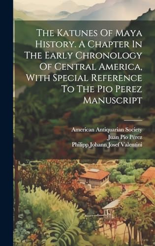 The Katunes Of Maya History. A Chapter In The Early Chronology Of Central America, With Special Reference To The Pio Perez Manuscript