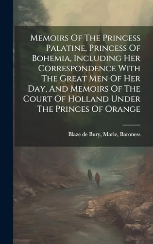 Memoirs Of The Princess Palatine, Princess Of Bohemia, Including Her Correspondence With The Great Men Of Her Day, And Memoirs Of The Court Of Holland Under The Princes Of Orange