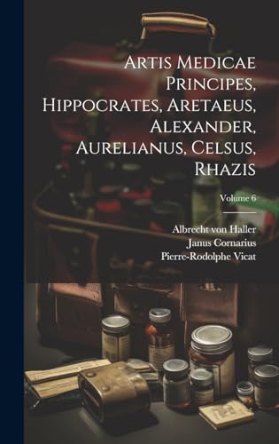 Artis Medicae Principes, Hippocrates, Aretaeus, Alexander, Aurelianus, Celsus, Rhazis; Volume 6