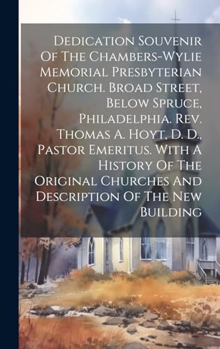 Dedication Souvenir Of The Chambers-wylie Memorial Presbyterian Church. Broad Street, Below Spruce, Philadelphia. Rev. Thomas A. Hoyt, D. D., Pastor Emeritus. With A History Of The Original Churches And Description Of The New Building