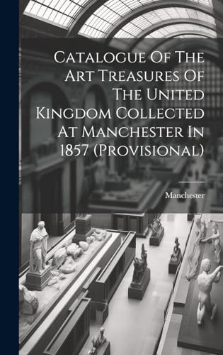 Catalogue Of The Art Treasures Of The United Kingdom Collected At Manchester In 1857 (provisional)