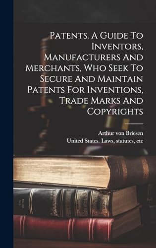 Patents. A Guide To Inventors, Manufacturers And Merchants, Who Seek To Secure And Maintain Patents For Inventions, Trade Marks And Copyrights