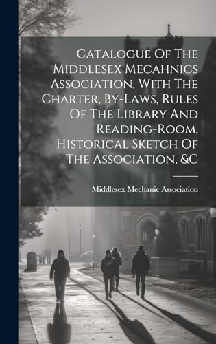 Catalogue Of The Middlesex Mecahnics Association, With The Charter, By-laws, Rules Of The Library And Reading-room, Historical Sketch Of The Association, &c