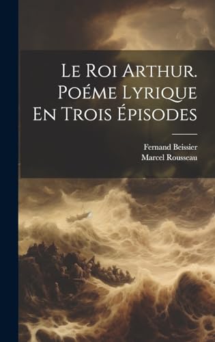 Le Roi Arthur. Poéme Lyrique En Trois Épisodes