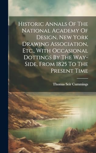 Historic Annals Of The National Academy Of Design, New York Drawing Association, Etc., With Occasional Dottings By The Way-side, From 1825 To The Present Time