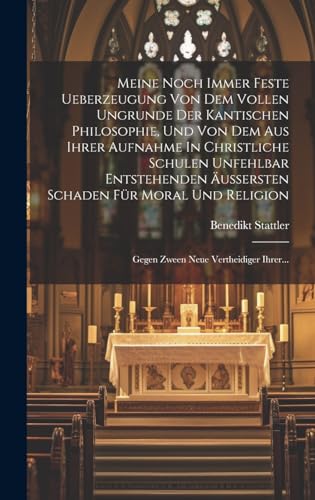 Meine Noch Immer Feste Ueberzeugung Von Dem Vollen Ungrunde Der Kantischen Philosophie, Und Von Dem Aus Ihrer Aufnahme In Christliche Schulen Unfehlbar Entstehenden Äußersten Schaden Für Moral Und Religion